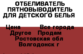 ОТБЕЛИВАТЕЛЬ-ПЯТНОВЫВОДИТЕЛЬ ДЛЯ ДЕТСКОГО БЕЛЬЯ › Цена ­ 190 - Все города Другое » Продам   . Ростовская обл.,Волгодонск г.